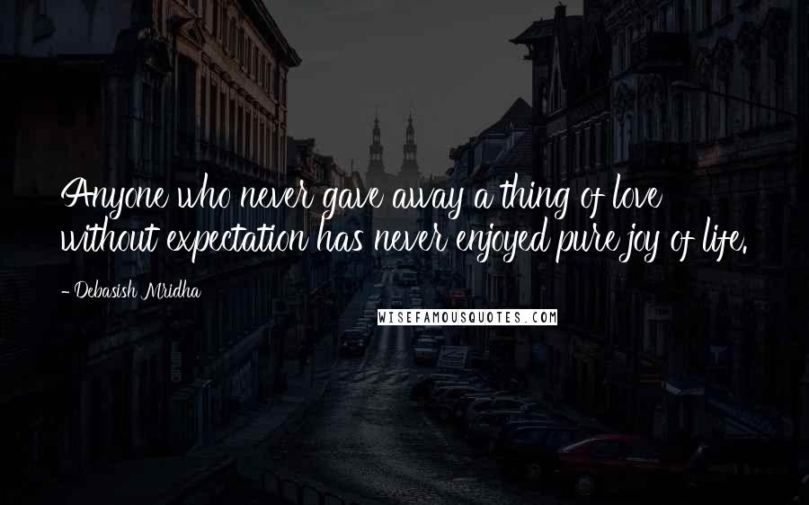 Debasish Mridha Quotes: Anyone who never gave away a thing of love without expectation has never enjoyed pure joy of life.