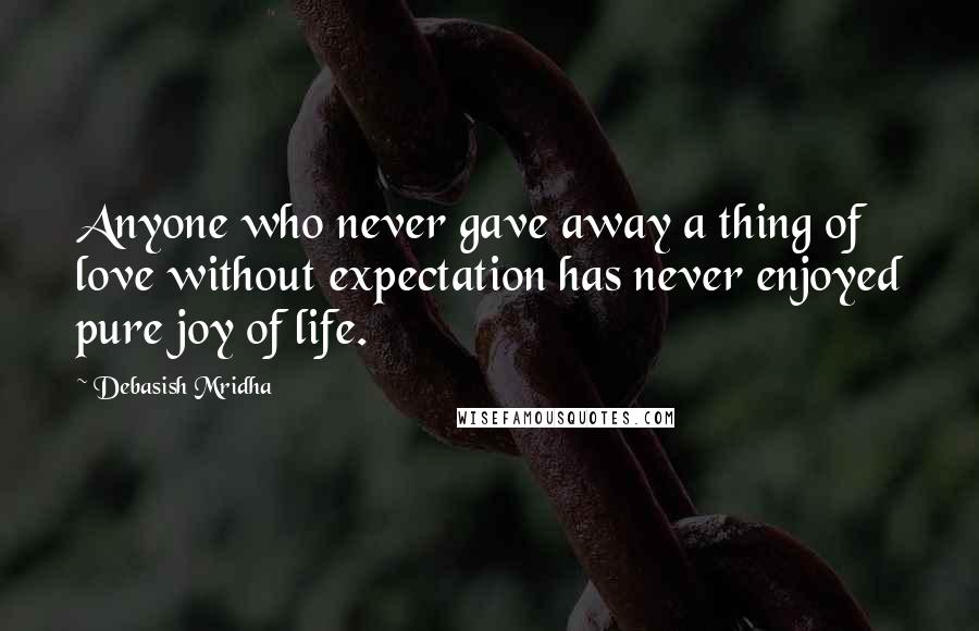 Debasish Mridha Quotes: Anyone who never gave away a thing of love without expectation has never enjoyed pure joy of life.