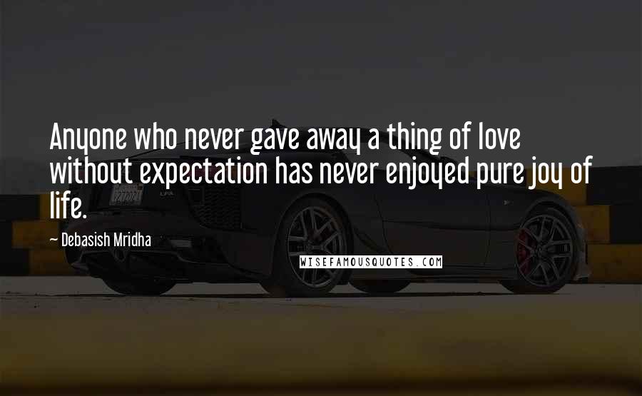 Debasish Mridha Quotes: Anyone who never gave away a thing of love without expectation has never enjoyed pure joy of life.