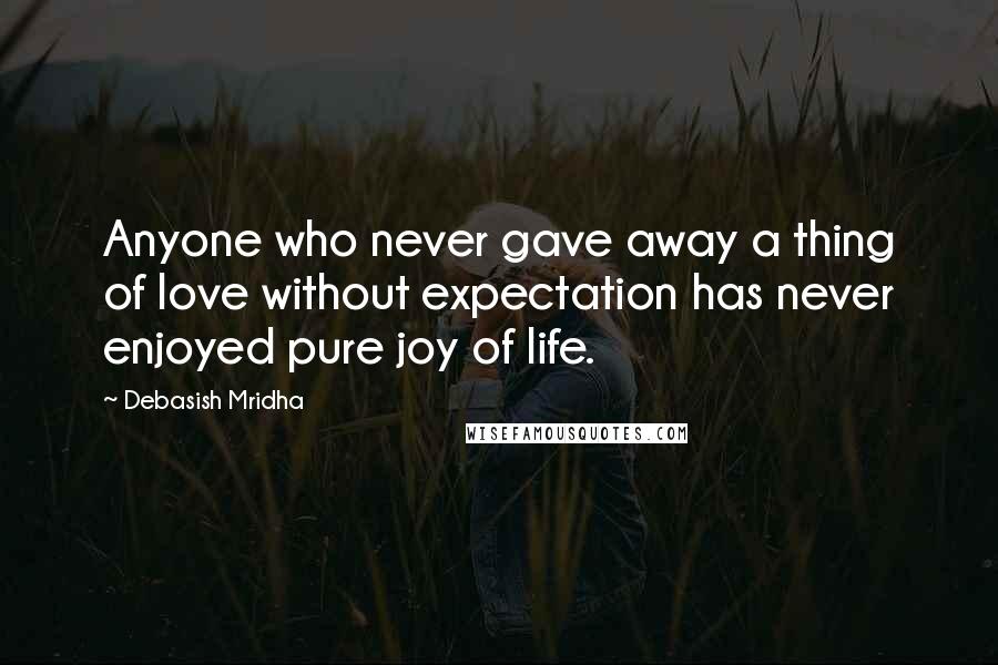 Debasish Mridha Quotes: Anyone who never gave away a thing of love without expectation has never enjoyed pure joy of life.