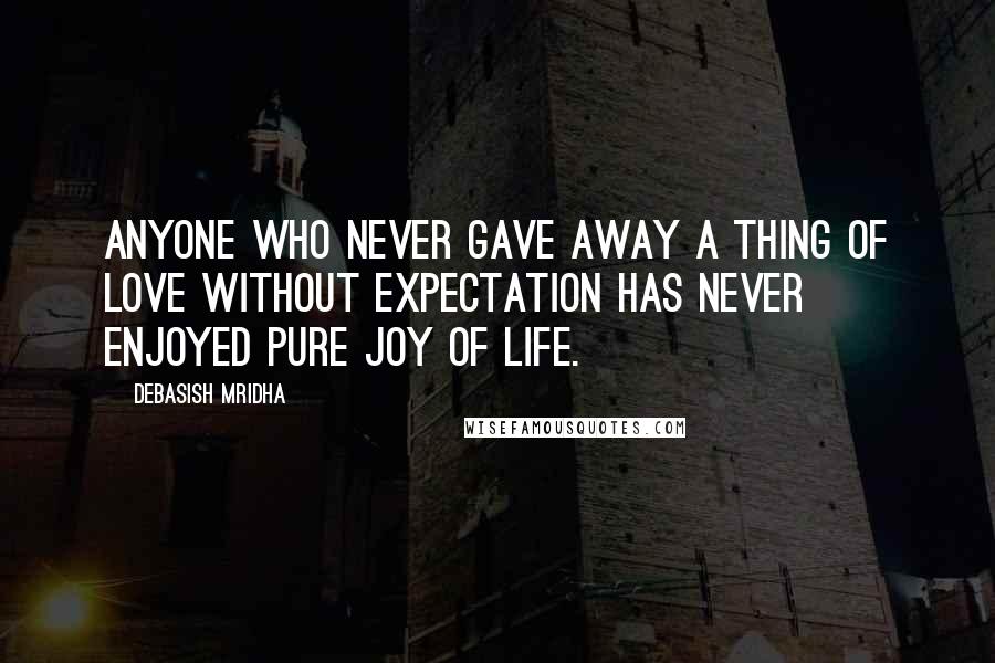 Debasish Mridha Quotes: Anyone who never gave away a thing of love without expectation has never enjoyed pure joy of life.