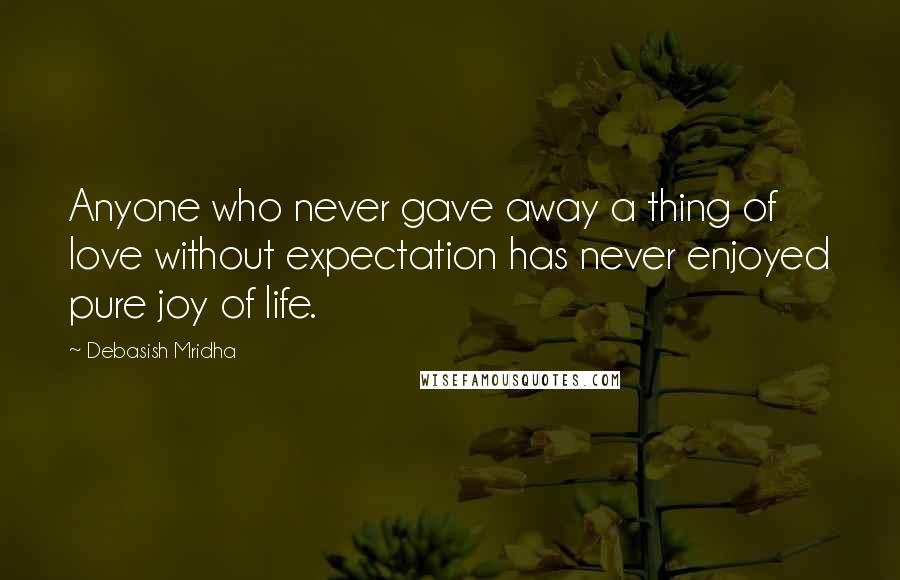 Debasish Mridha Quotes: Anyone who never gave away a thing of love without expectation has never enjoyed pure joy of life.