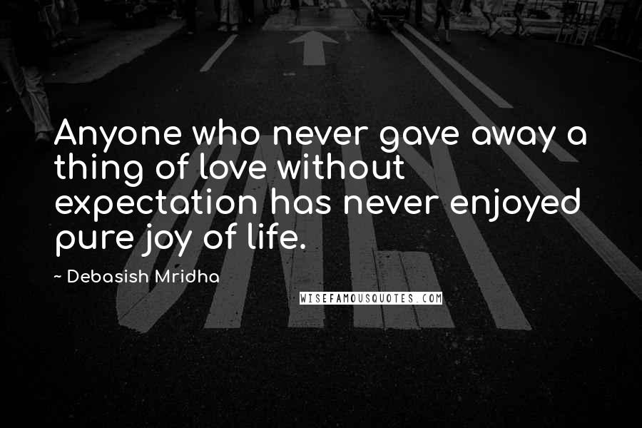 Debasish Mridha Quotes: Anyone who never gave away a thing of love without expectation has never enjoyed pure joy of life.