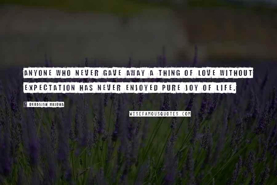 Debasish Mridha Quotes: Anyone who never gave away a thing of love without expectation has never enjoyed pure joy of life.