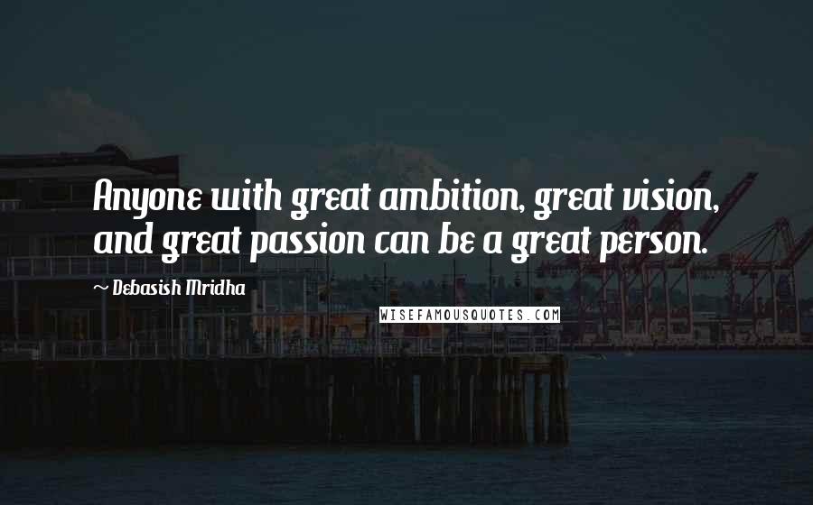Debasish Mridha Quotes: Anyone with great ambition, great vision, and great passion can be a great person.