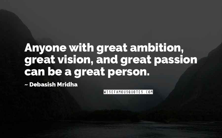 Debasish Mridha Quotes: Anyone with great ambition, great vision, and great passion can be a great person.