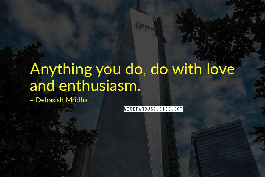 Debasish Mridha Quotes: Anything you do, do with love and enthusiasm.