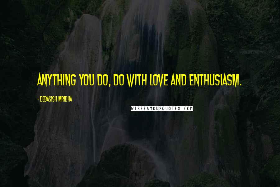 Debasish Mridha Quotes: Anything you do, do with love and enthusiasm.