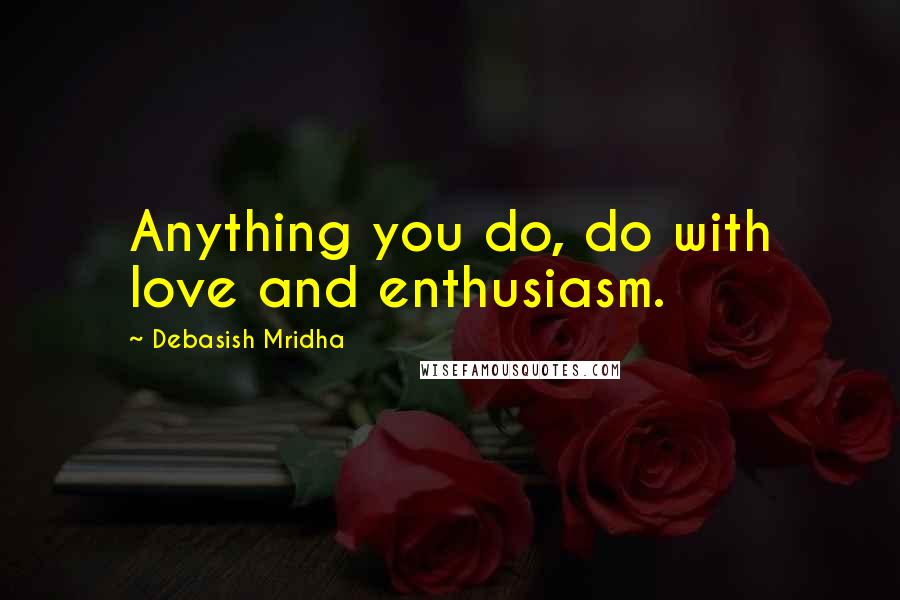 Debasish Mridha Quotes: Anything you do, do with love and enthusiasm.