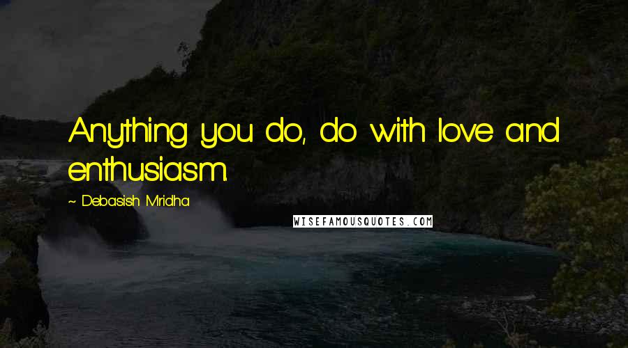 Debasish Mridha Quotes: Anything you do, do with love and enthusiasm.
