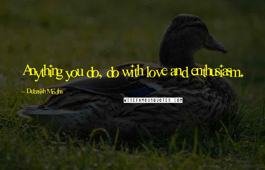 Debasish Mridha Quotes: Anything you do, do with love and enthusiasm.