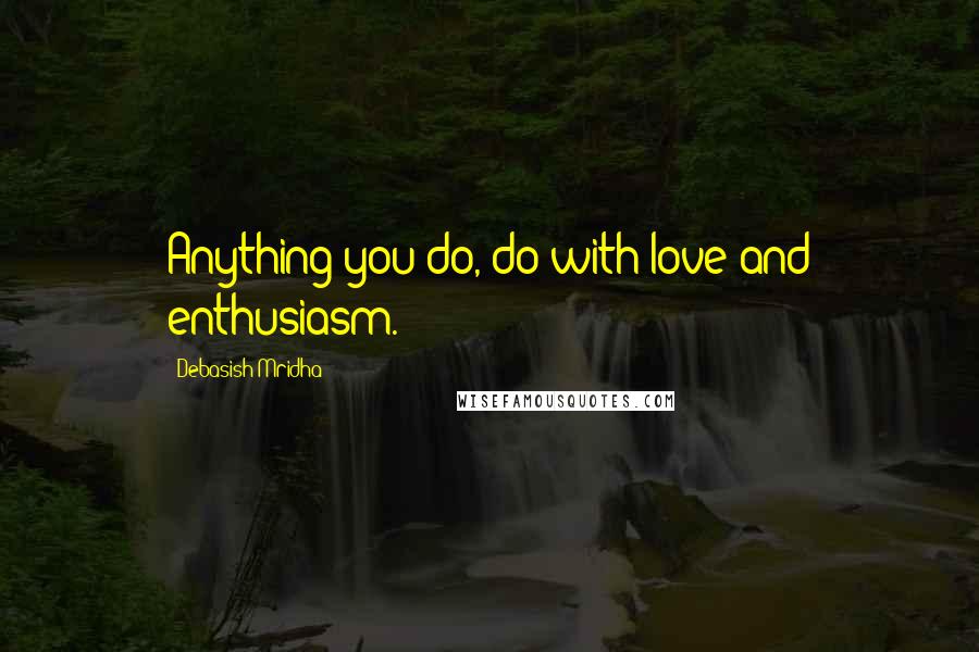 Debasish Mridha Quotes: Anything you do, do with love and enthusiasm.