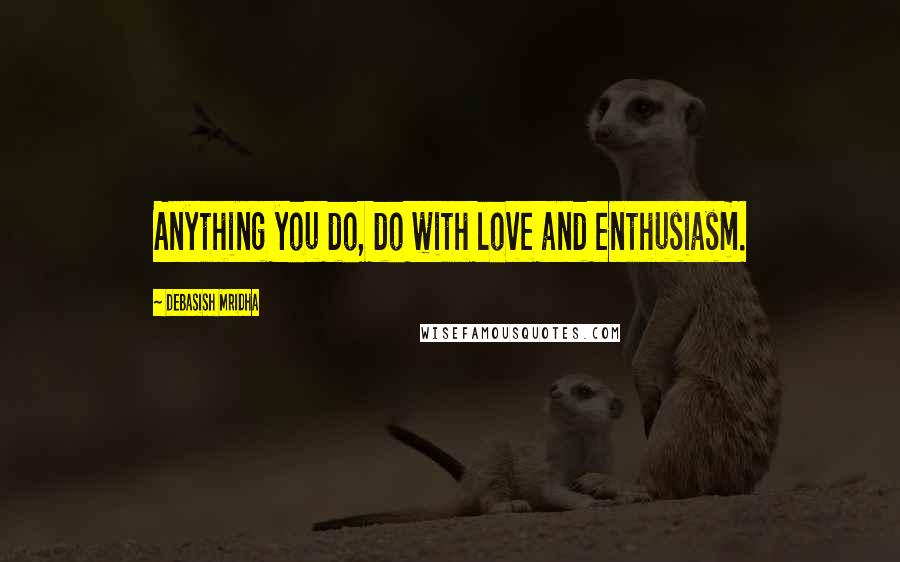 Debasish Mridha Quotes: Anything you do, do with love and enthusiasm.