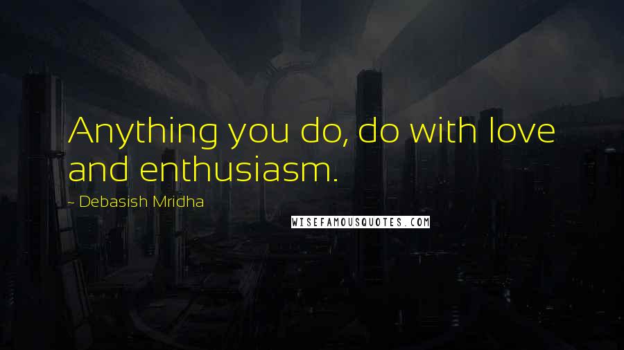 Debasish Mridha Quotes: Anything you do, do with love and enthusiasm.