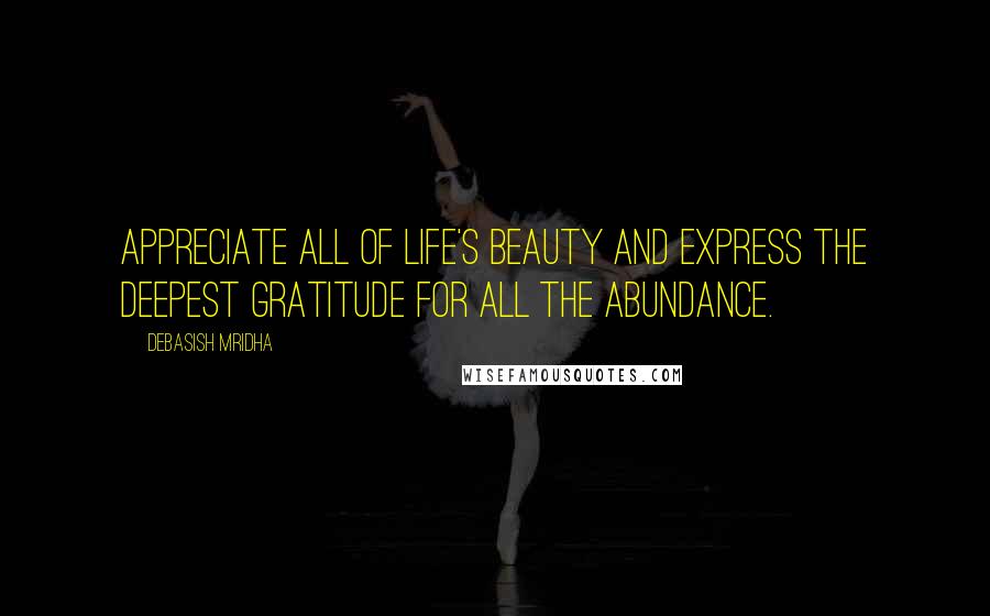 Debasish Mridha Quotes: Appreciate all of life's beauty and express the deepest gratitude for all the abundance.