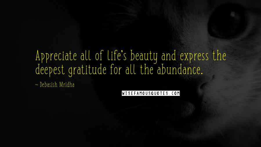 Debasish Mridha Quotes: Appreciate all of life's beauty and express the deepest gratitude for all the abundance.