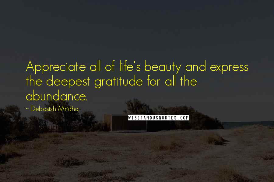 Debasish Mridha Quotes: Appreciate all of life's beauty and express the deepest gratitude for all the abundance.