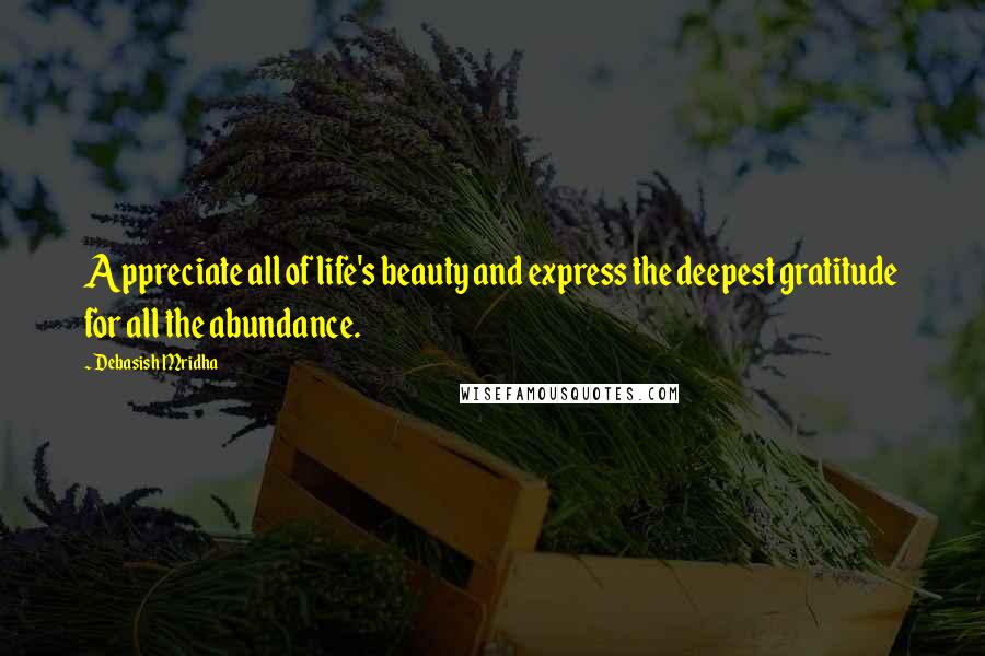 Debasish Mridha Quotes: Appreciate all of life's beauty and express the deepest gratitude for all the abundance.