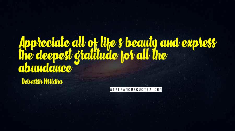 Debasish Mridha Quotes: Appreciate all of life's beauty and express the deepest gratitude for all the abundance.