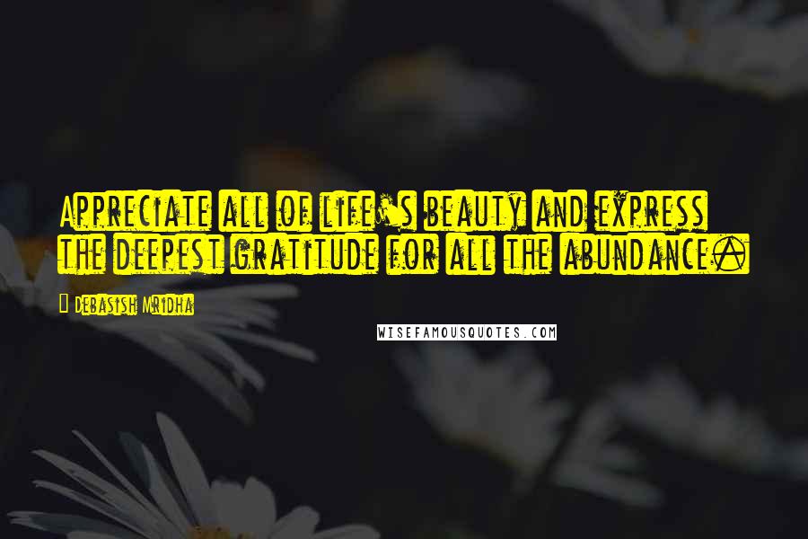 Debasish Mridha Quotes: Appreciate all of life's beauty and express the deepest gratitude for all the abundance.