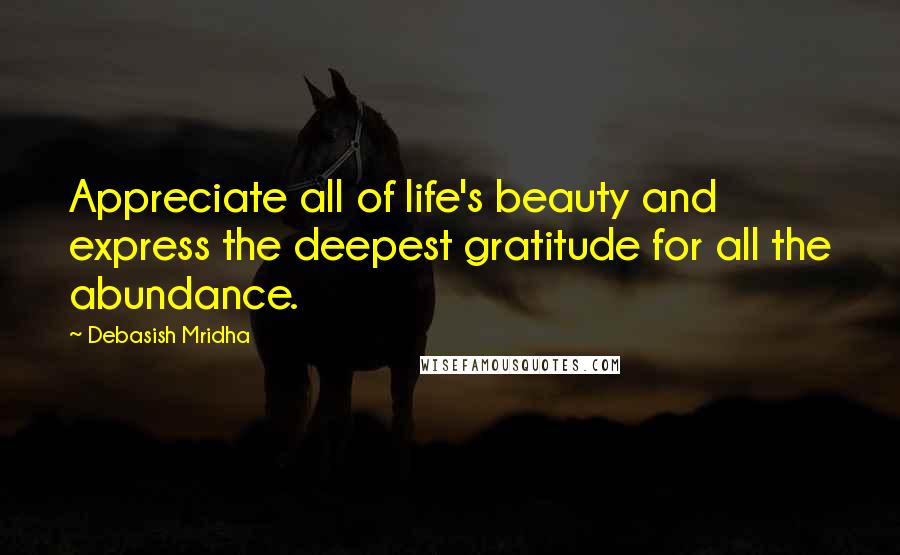 Debasish Mridha Quotes: Appreciate all of life's beauty and express the deepest gratitude for all the abundance.