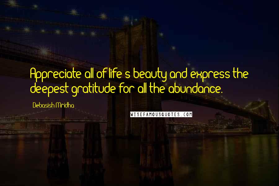 Debasish Mridha Quotes: Appreciate all of life's beauty and express the deepest gratitude for all the abundance.