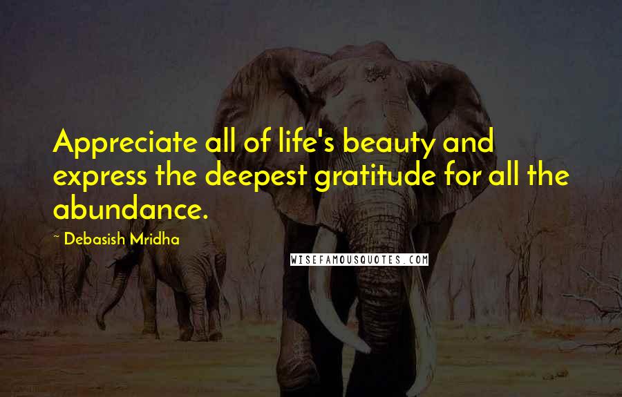 Debasish Mridha Quotes: Appreciate all of life's beauty and express the deepest gratitude for all the abundance.
