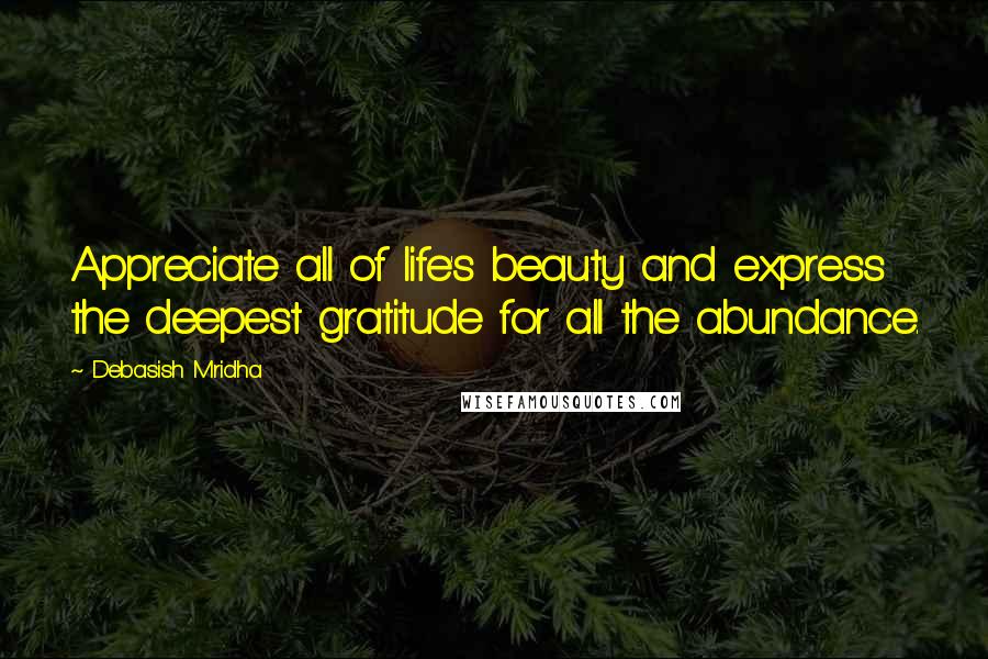 Debasish Mridha Quotes: Appreciate all of life's beauty and express the deepest gratitude for all the abundance.
