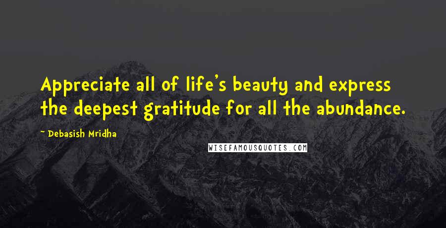 Debasish Mridha Quotes: Appreciate all of life's beauty and express the deepest gratitude for all the abundance.