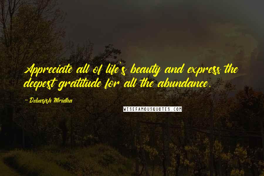 Debasish Mridha Quotes: Appreciate all of life's beauty and express the deepest gratitude for all the abundance.