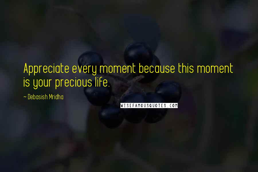Debasish Mridha Quotes: Appreciate every moment because this moment is your precious life.