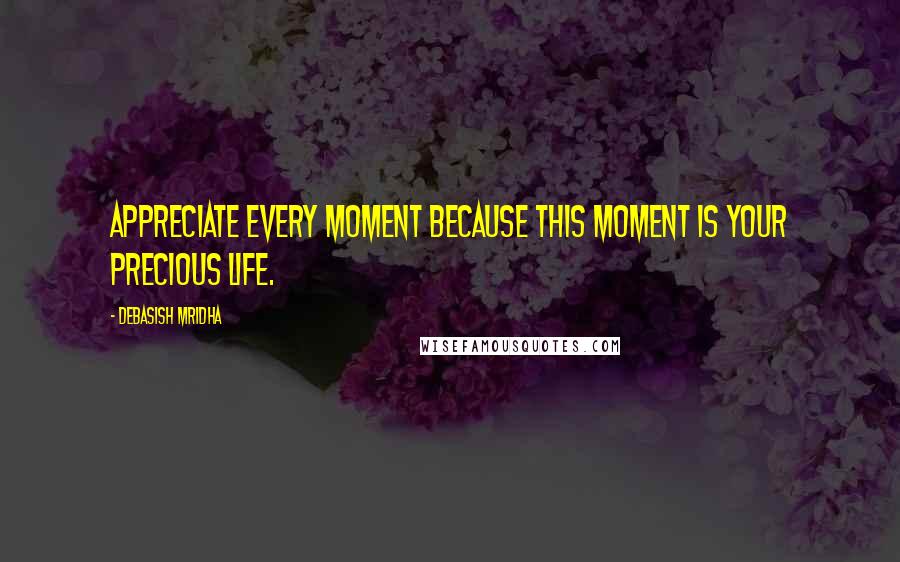 Debasish Mridha Quotes: Appreciate every moment because this moment is your precious life.