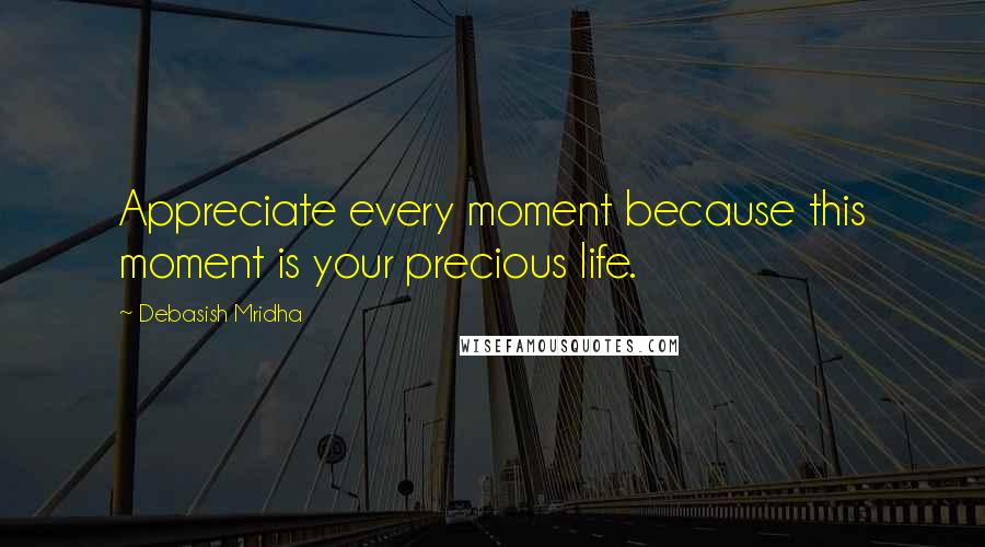 Debasish Mridha Quotes: Appreciate every moment because this moment is your precious life.