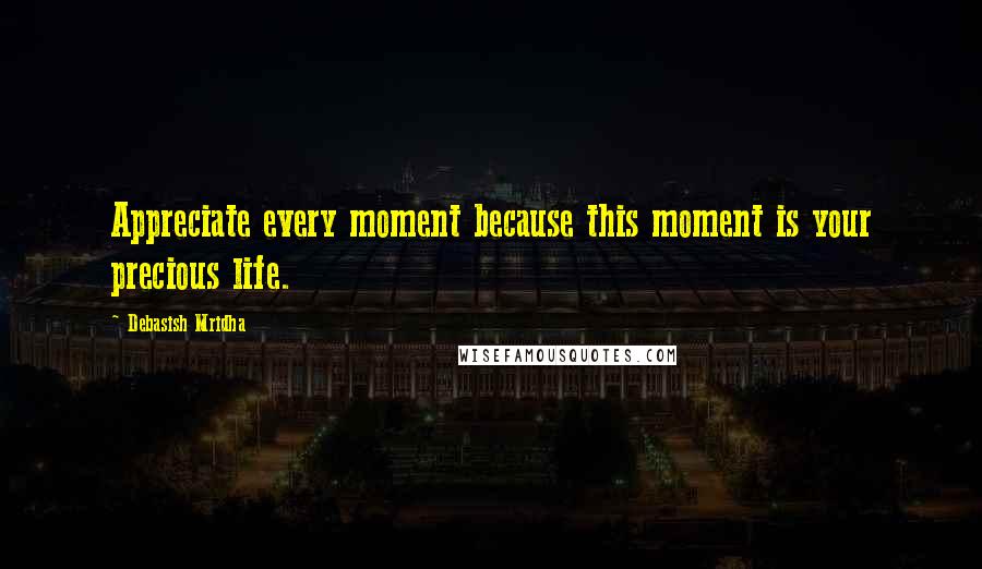 Debasish Mridha Quotes: Appreciate every moment because this moment is your precious life.