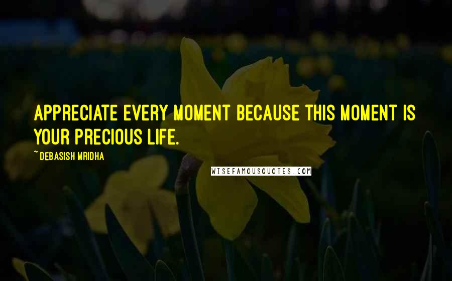 Debasish Mridha Quotes: Appreciate every moment because this moment is your precious life.