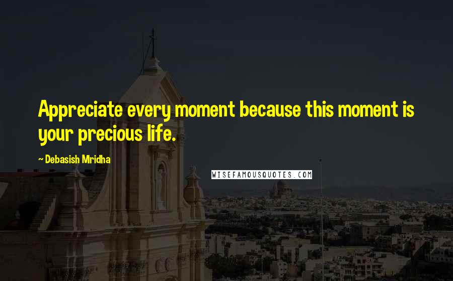 Debasish Mridha Quotes: Appreciate every moment because this moment is your precious life.