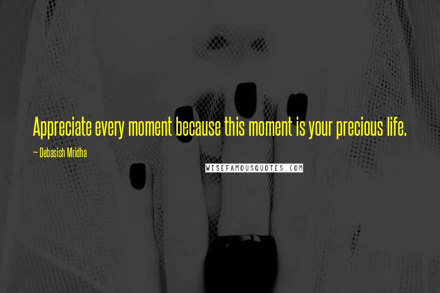 Debasish Mridha Quotes: Appreciate every moment because this moment is your precious life.