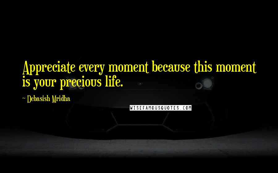 Debasish Mridha Quotes: Appreciate every moment because this moment is your precious life.