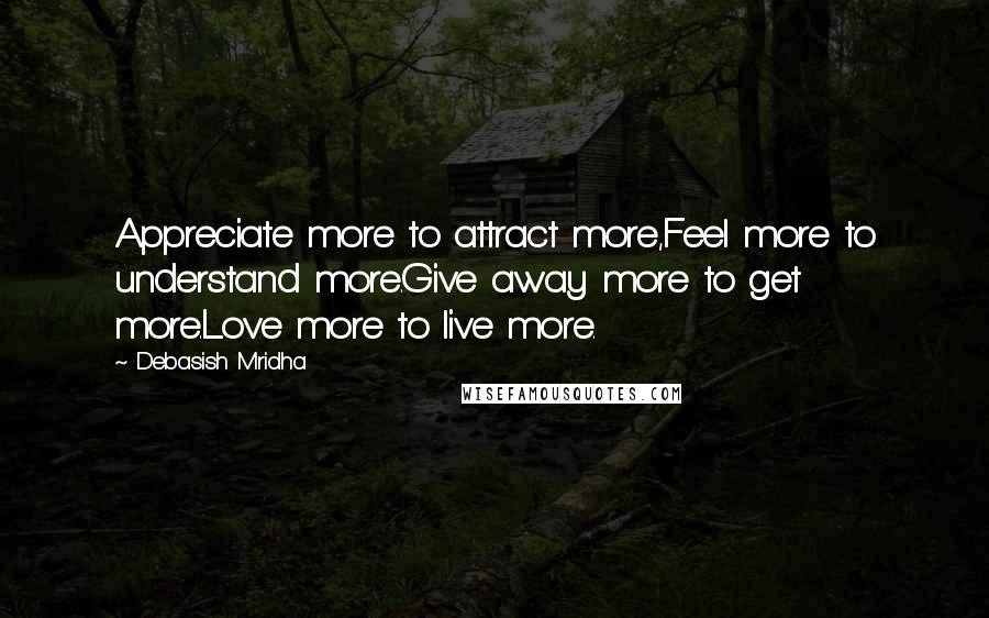 Debasish Mridha Quotes: Appreciate more to attract more,Feel more to understand more.Give away more to get more.Love more to live more.