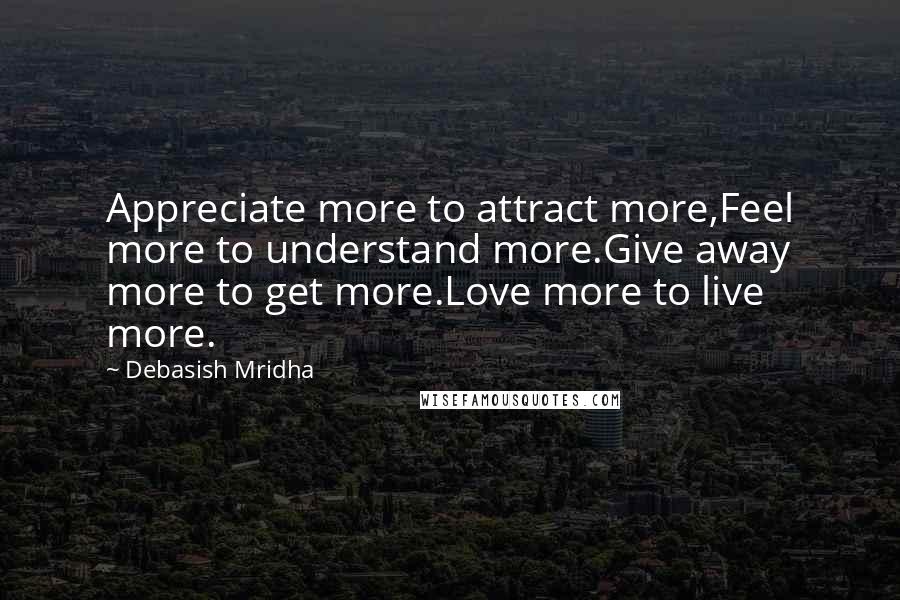 Debasish Mridha Quotes: Appreciate more to attract more,Feel more to understand more.Give away more to get more.Love more to live more.