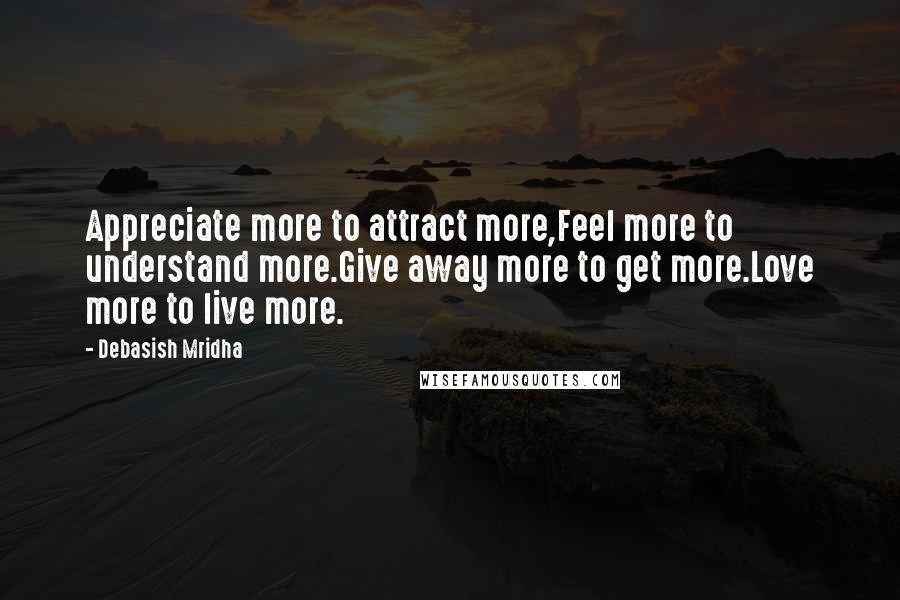 Debasish Mridha Quotes: Appreciate more to attract more,Feel more to understand more.Give away more to get more.Love more to live more.