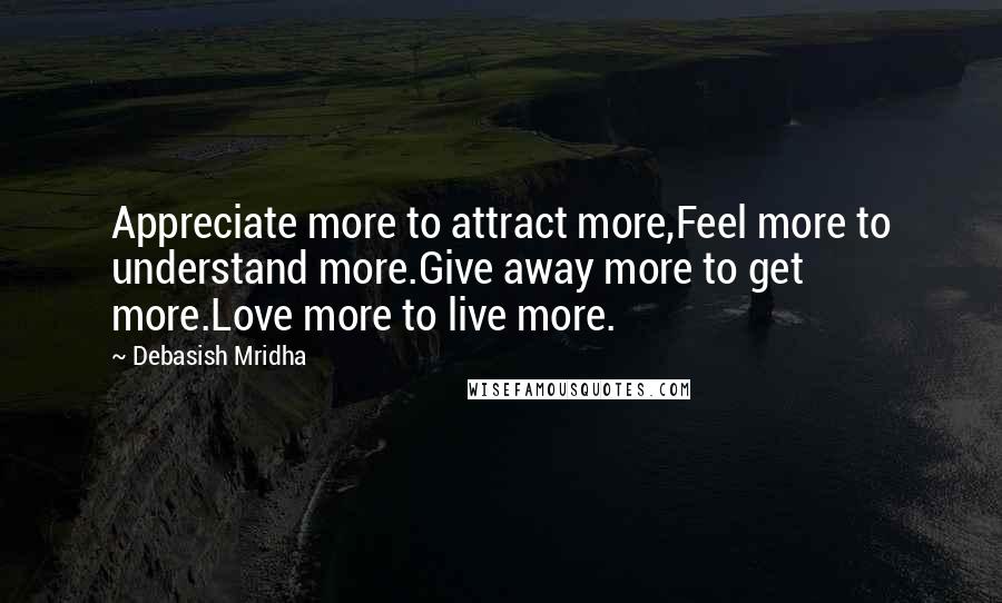 Debasish Mridha Quotes: Appreciate more to attract more,Feel more to understand more.Give away more to get more.Love more to live more.