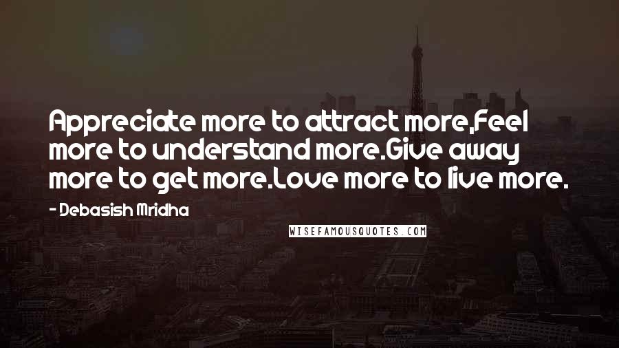 Debasish Mridha Quotes: Appreciate more to attract more,Feel more to understand more.Give away more to get more.Love more to live more.