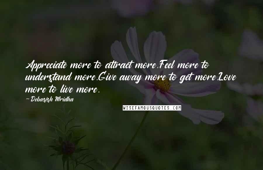 Debasish Mridha Quotes: Appreciate more to attract more,Feel more to understand more.Give away more to get more.Love more to live more.