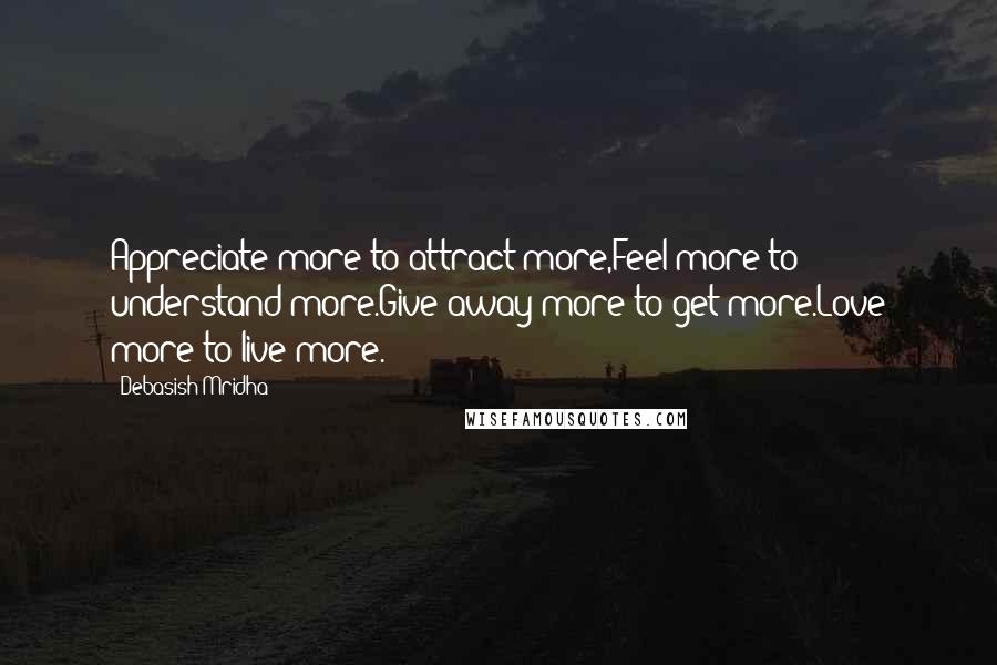 Debasish Mridha Quotes: Appreciate more to attract more,Feel more to understand more.Give away more to get more.Love more to live more.