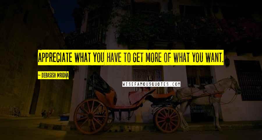 Debasish Mridha Quotes: Appreciate what you have to get more of what you want.