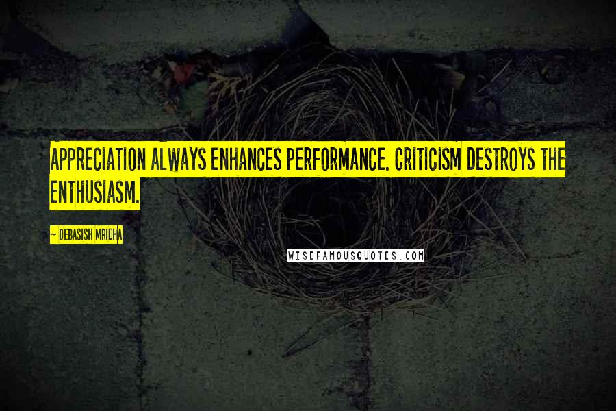Debasish Mridha Quotes: Appreciation always enhances performance. Criticism destroys the enthusiasm.