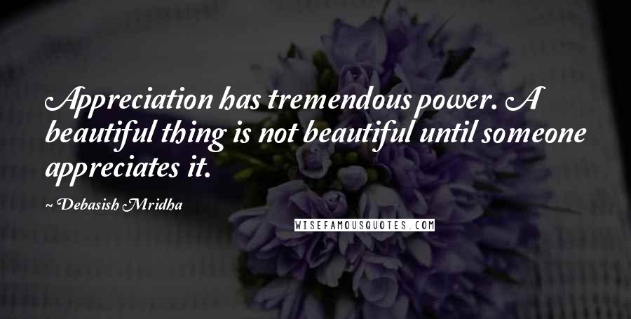 Debasish Mridha Quotes: Appreciation has tremendous power. A beautiful thing is not beautiful until someone appreciates it.