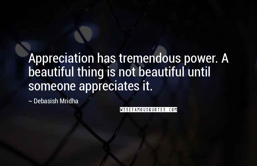 Debasish Mridha Quotes: Appreciation has tremendous power. A beautiful thing is not beautiful until someone appreciates it.