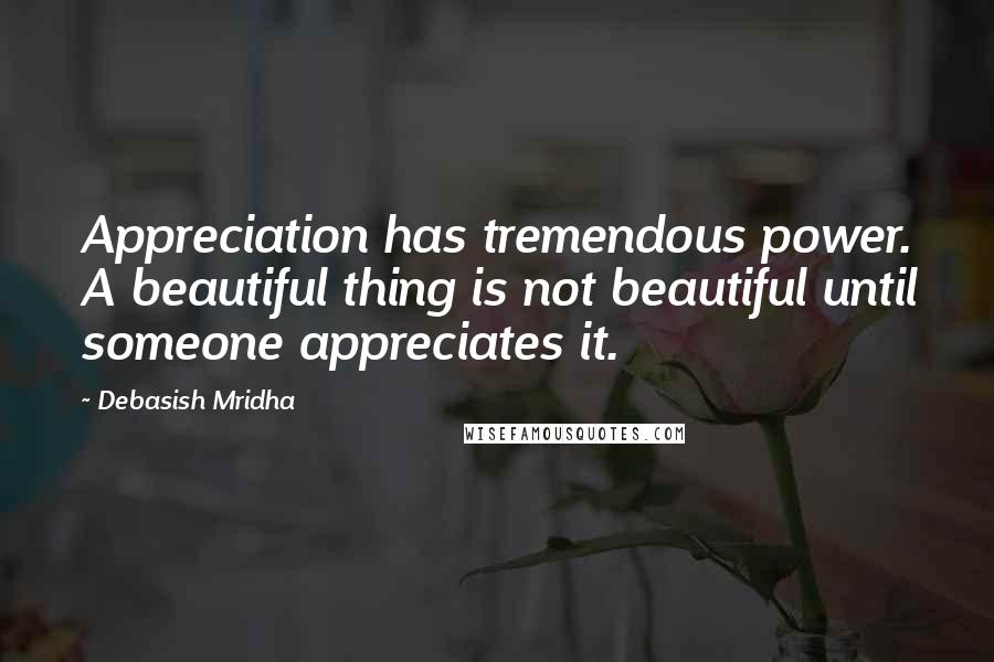 Debasish Mridha Quotes: Appreciation has tremendous power. A beautiful thing is not beautiful until someone appreciates it.